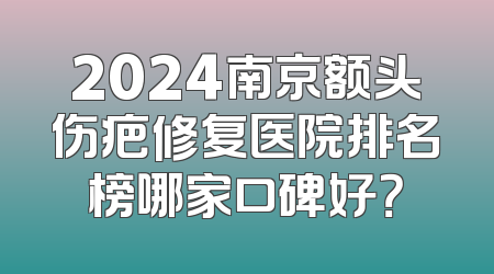 2024南京额头伤疤修复医院排名榜哪家口碑好？
