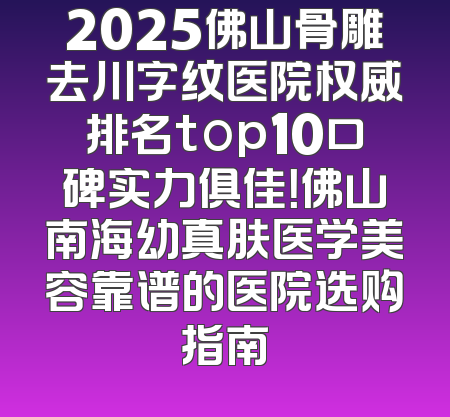 2025佛山骨雕去川字纹医院权威排名top10口碑实力俱佳！佛山南海幼真肤医学美容靠谱的医院选购指南