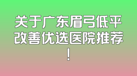 关于广东眉弓低平改善优选医院推荐！