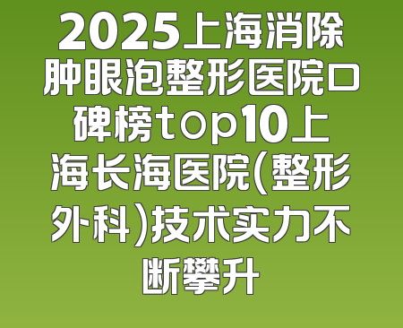 2025上海消除肿眼泡整形医院口碑榜top10上海长海医院(整形外科)技术实力不断攀升