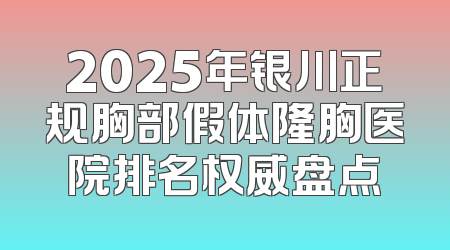 2025年银川正规胸部假体隆胸医院排名权威盘点