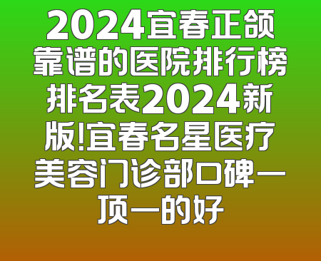 2024宜春正颌靠谱的医院排行榜排名表2024新版！宜春名星医疗美容门诊部口碑一顶一的好