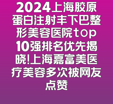 2024上海胶原蛋白注射丰下巴整形美容医院top10强排名优先揭晓！上海嘉富美医疗美容多次被网友点赞