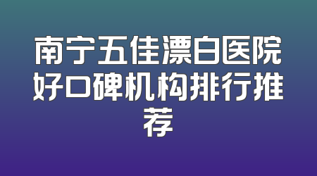 南宁五佳漂白医院好口碑机构排行推荐
