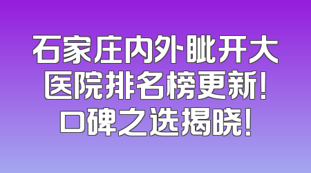 石家庄内外眦开大医院排名榜更新！口碑之选揭晓！