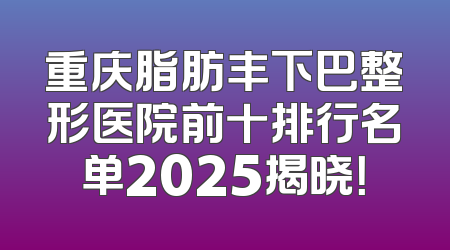 重庆脂肪丰下巴整形医院前十排行名单2025揭晓！