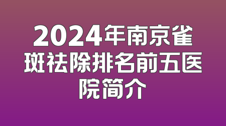2024年南京雀斑祛除排名前五医院简介