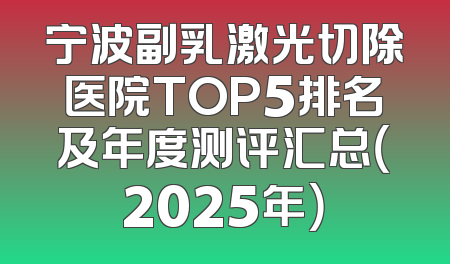 宁波副乳激光切除医院TOP5排名及年度测评汇总（2025年）