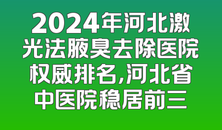 2024年河北激光法腋臭去除医院权威排名，河北省中医院稳居前三