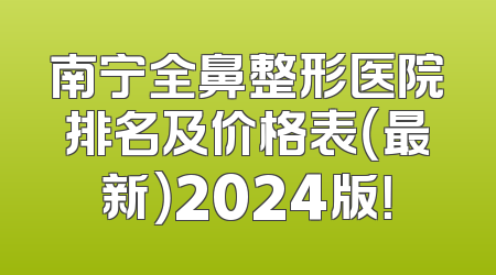 南宁全鼻整形医院排名及价格表（最新）2024版！