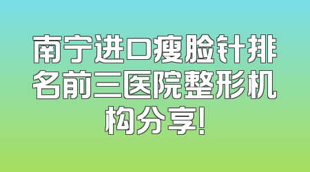 南宁进口瘦脸针排名前三医院整形机构分享！