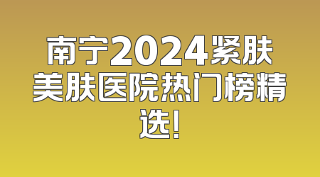 南宁2024紧肤美肤医院热门榜精选！