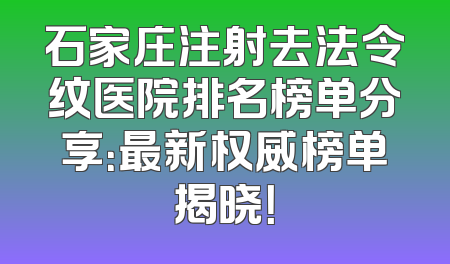 石家庄注射去法令纹医院排名榜单分享：最新权威榜单揭晓！