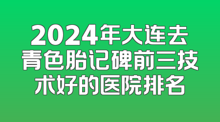 2024年大连去青色胎记碑前三技术好的医院排名