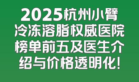 2025杭州小臂冷冻溶脂权威医院榜单前五及医生介绍与价格透明化！