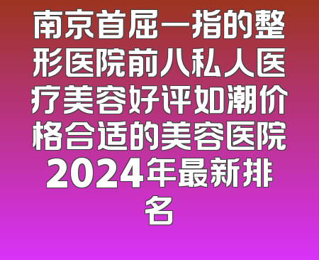 南京首屈一指的整形医院前八私人医疗美容好评如潮价格合适的美容医院2024年最新排名