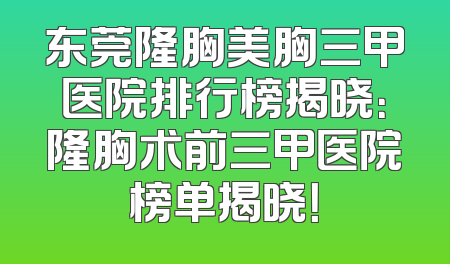 东莞隆胸美胸三甲医院排行榜揭晓：隆胸术前三甲医院榜单揭晓！
