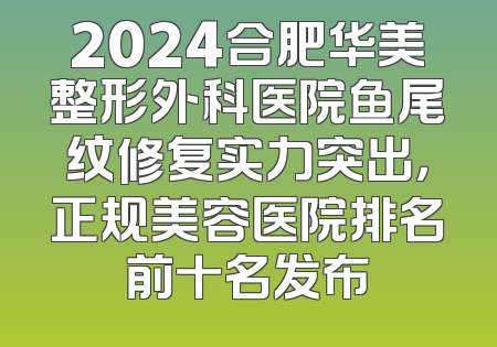 2024合肥华美整形外科医院鱼尾纹修复实力突出，正规美容医院排名前十名发布