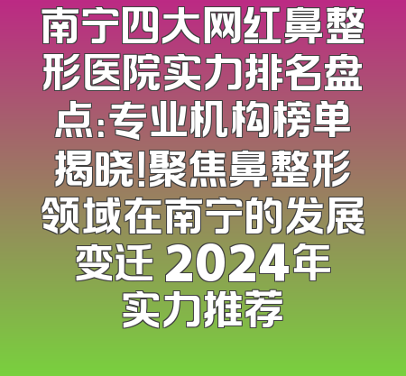 南宁四大网红鼻整形医院实力排名盘点：专业机构榜单揭晓！聚焦鼻整形领域在南宁的发展变迁 2024年实力推荐