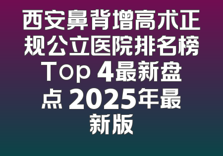西安鼻背增高术正规公立医院排名榜Top 4最新盘点 2025年最新版