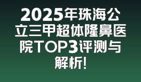 2025年珠海公立三甲超体隆鼻医院TOP3评测与解析！