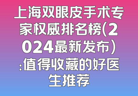 上海双眼皮手术专家权威排名榜（2024最新发布）：值得收藏的好医生推荐