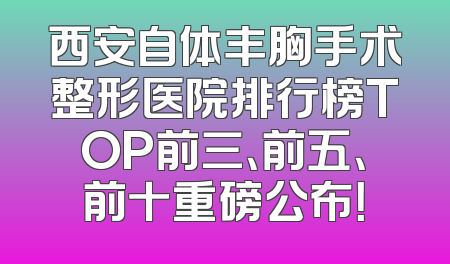 西安自体丰胸手术整形医院排行榜TOP前三、前五、前十重磅公布！
