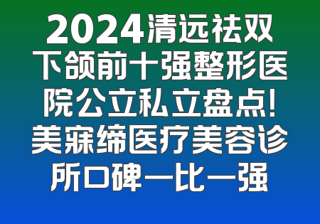 2024清远祛双下颌前十强整形医院公立私立盘点！美寐缔医疗美容诊所口碑一比一强