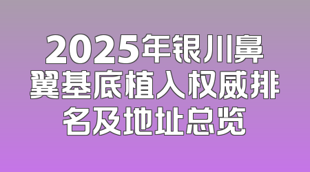 2025年银川鼻翼基底植入权威排名及地址总览
