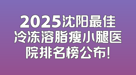 2025沈阳最佳冷冻溶脂瘦小腿医院排名榜公布！