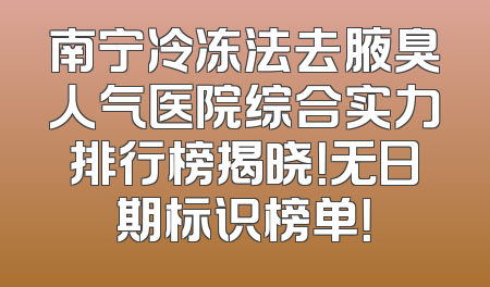 南宁冷冻法去腋臭人气医院综合实力排行榜揭晓！无日期标识榜单！