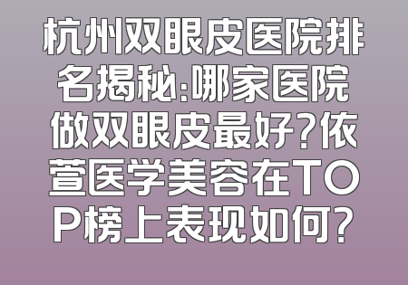 杭州双眼皮医院排名揭秘：哪家医院做双眼皮最好？依萱医学美容在TOP榜上表现如何？