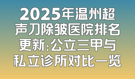 2025年温州超声刀除皱医院排名更新：公立三甲与私立诊所对比一览