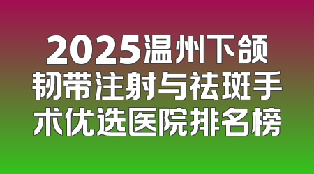 2025温州下颌韧带注射与祛斑手术优选医院排名榜
