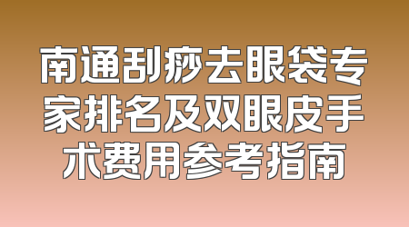 南通刮痧去眼袋专家排名及双眼皮手术费用参考指南