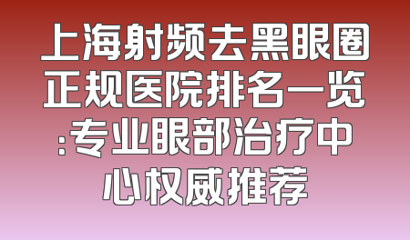 上海射频去黑眼圈正规医院排名一览：专业眼部治疗中心权威推荐