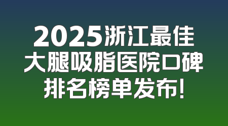 2025浙江最佳大腿吸脂医院口碑排名榜单发布！