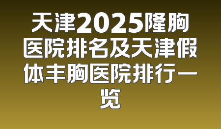 天津2025隆胸医院排名及天津假体丰胸医院排行一览