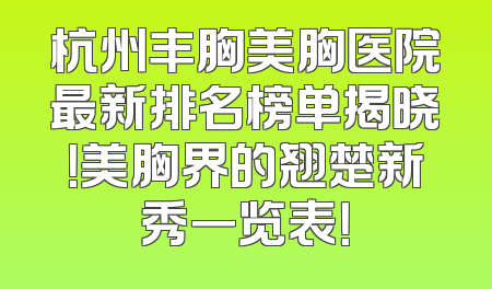 杭州丰胸美胸医院最新排名榜单揭晓！美胸界的翘楚新秀一览表！