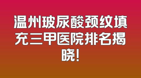 温州玻尿酸颈纹填充三甲医院排名揭晓！