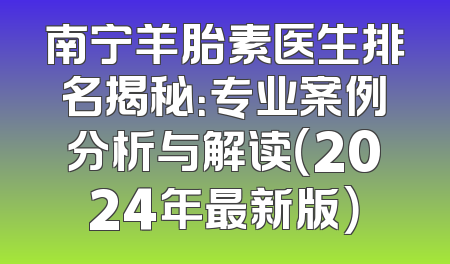 南宁羊胎素医生排名揭秘：专业案例分析与解读（2024年最新版）