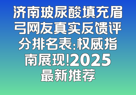 济南玻尿酸填充眉弓网友真实反馈评分排名表：权威指南展现！2025最新推荐