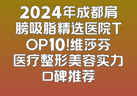 2024年成都肩膀吸脂精选医院TOP10！维莎芬医疗整形美容实力口碑推荐