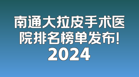 南通大拉皮手术医院排名榜单发布!2024