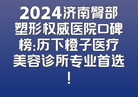 2024济南臀部塑形权威医院口碑榜：历下橙子医疗美容诊所专业首选！