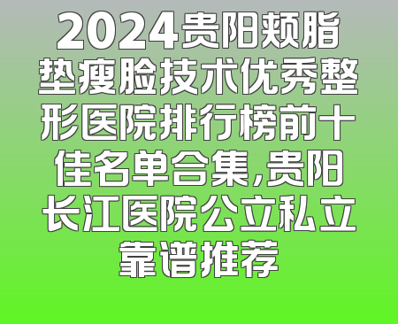 2024贵阳颊脂垫瘦脸技术优秀整形医院排行榜前十佳名单合集，贵阳长江医院公立私立靠谱推荐