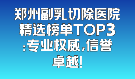 郑州副乳切除医院精选榜单TOP3：专业权威，信誉卓越！