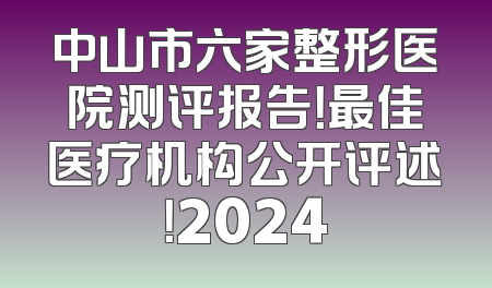 中山市六家整形医院测评报告！最佳医疗机构公开评述！2024