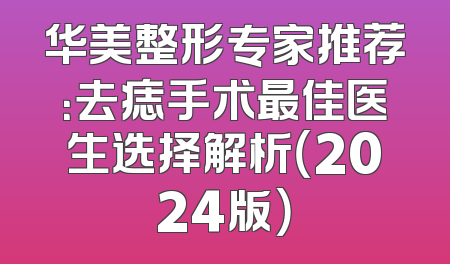 华美整形专家推荐：去痣手术最佳医生选择解析（2024版）