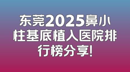 东莞2025鼻小柱基底植入医院排行榜分享！